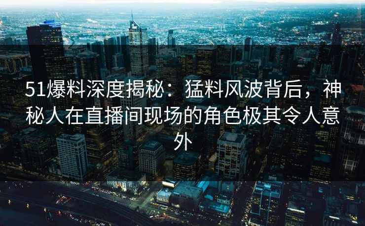 51爆料深度揭秘：猛料风波背后，神秘人在直播间现场的角色极其令人意外