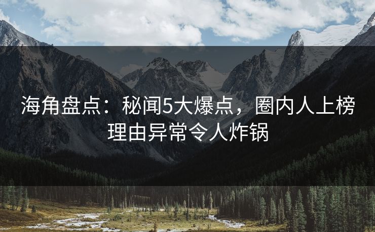 海角盘点：秘闻5大爆点，圈内人上榜理由异常令人炸锅
