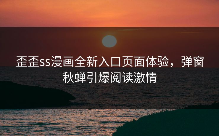 歪歪ss漫画全新入口页面体验，弹窗秋蝉引爆阅读激情