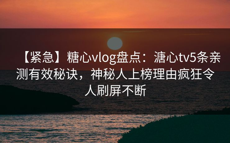 【紧急】糖心vlog盘点：溏心tv5条亲测有效秘诀，神秘人上榜理由疯狂令人刷屏不断
