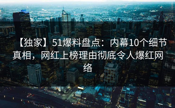 【独家】51爆料盘点：内幕10个细节真相，网红上榜理由彻底令人爆红网络