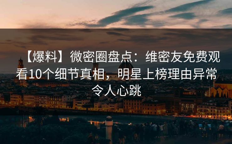 【爆料】微密圈盘点：维密友免费观看10个细节真相，明星上榜理由异常令人心跳