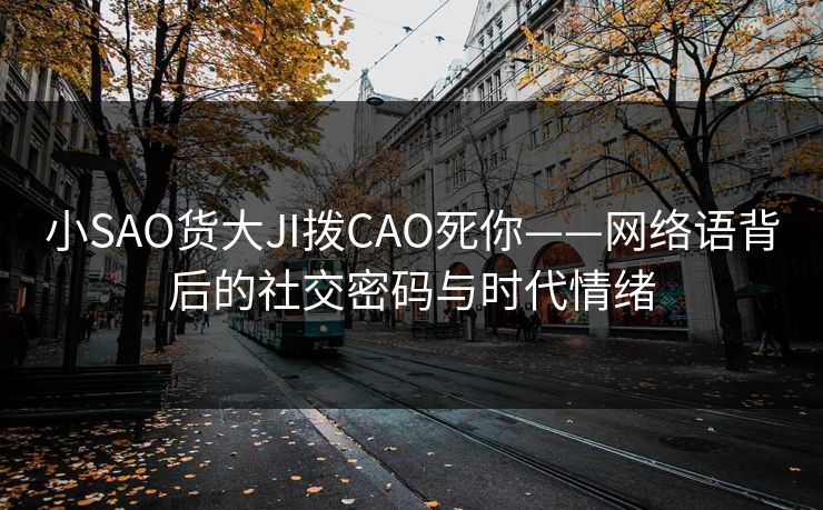 小SAO货大JI拨CAO死你——网络语背后的社交密码与时代情绪