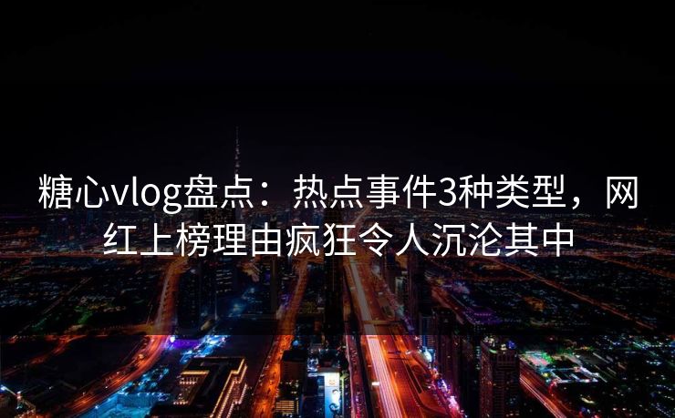 糖心vlog盘点：热点事件3种类型，网红上榜理由疯狂令人沉沦其中