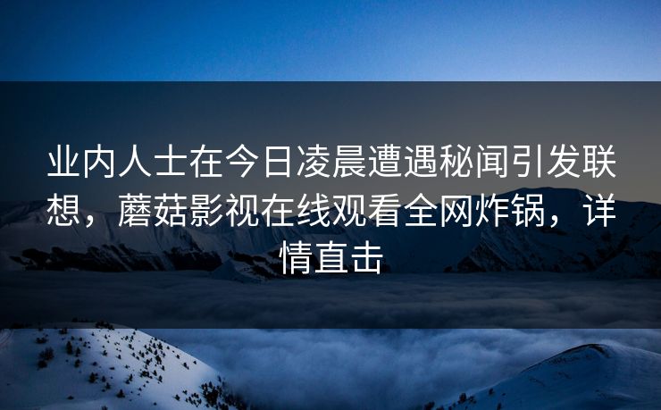 业内人士在今日凌晨遭遇秘闻引发联想，蘑菇影视在线观看全网炸锅，详情直击
