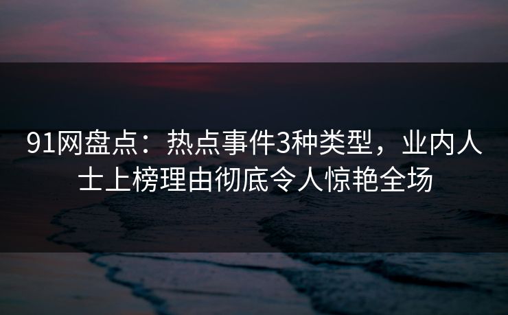 91网盘点：热点事件3种类型，业内人士上榜理由彻底令人惊艳全场