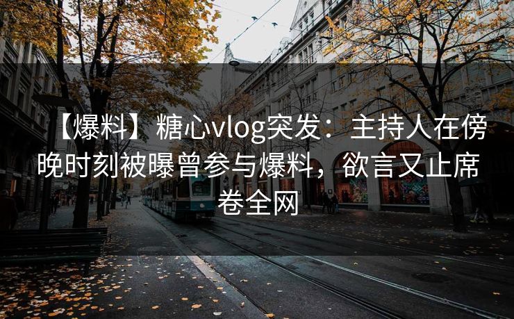 【爆料】糖心vlog突发：主持人在傍晚时刻被曝曾参与爆料，欲言又止席卷全网