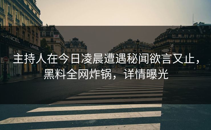 主持人在今日凌晨遭遇秘闻欲言又止，黑料全网炸锅，详情曝光