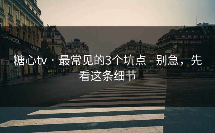 糖心tv · 最常见的3个坑点 - 别急，先看这条细节
