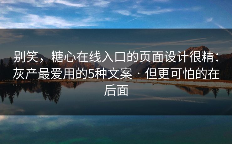 别笑，糖心在线入口的页面设计很精：灰产最爱用的5种文案 · 但更可怕的在后面