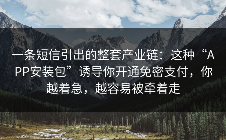 一条短信引出的整套产业链：这种“APP安装包”诱导你开通免密支付，你越着急，越容易被牵着走